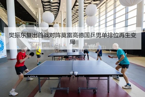 樊振东复出首战对阵莫雷高德国乒男单排位再生变局